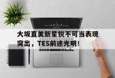 开云-关于大坂直美新星锐不可当表现突出，TES前途光明！的信息-开云