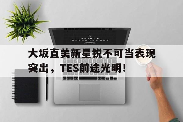 关于大坂直美新星锐不可当表现突出，TES前途光明！的信息